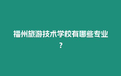 福州旅游技術學校有哪些專業？