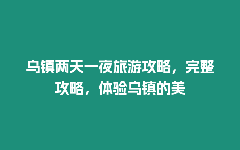 烏鎮兩天一夜旅游攻略，完整攻略，體驗烏鎮的美