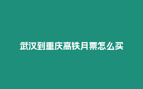 武漢到重慶高鐵月票怎么買