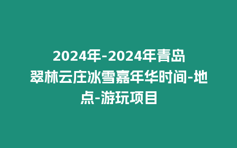 2024年-2024年青島翠林云莊冰雪嘉年華時(shí)間-地點(diǎn)-游玩項(xiàng)目