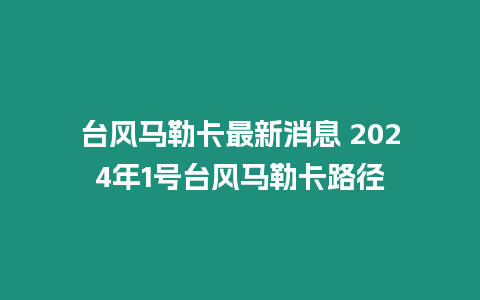 臺(tái)風(fēng)馬勒卡最新消息 2024年1號(hào)臺(tái)風(fēng)馬勒卡路徑