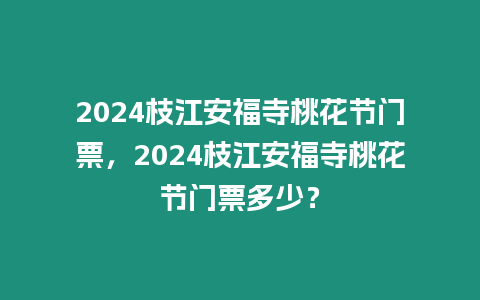 2024枝江安福寺桃花節門票，2024枝江安福寺桃花節門票多少？