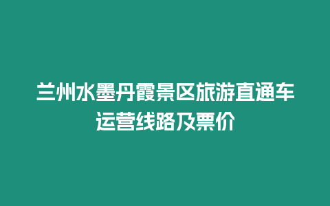 蘭州水墨丹霞景區(qū)旅游直通車運營線路及票價