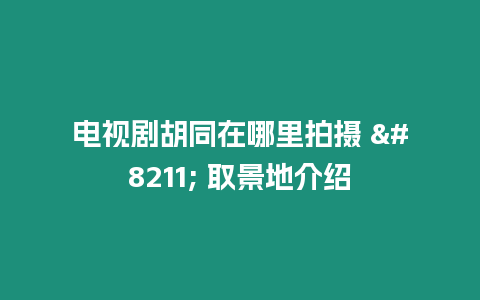 電視劇胡同在哪里拍攝 – 取景地介紹