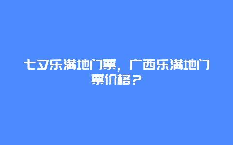 七夕樂(lè)滿地門(mén)票，廣西樂(lè)滿地門(mén)票價(jià)格？