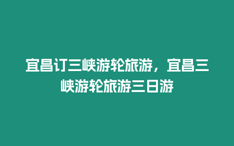 宜昌訂三峽游輪旅游，宜昌三峽游輪旅游三日游