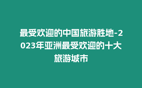 最受歡迎的中國旅游勝地-2024年亞洲最受歡迎的十大旅游城市