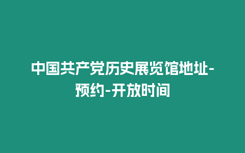 中國共產黨歷史展覽館地址-預約-開放時間