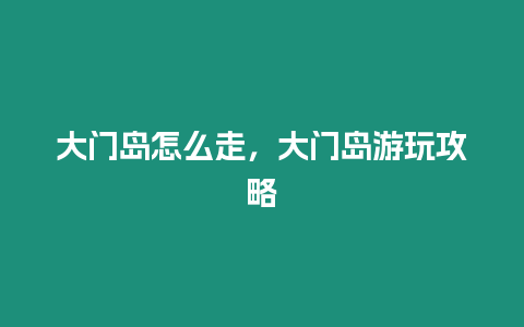 大門島怎么走，大門島游玩攻略