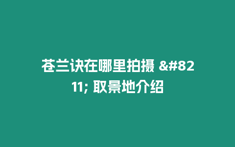 蒼蘭訣在哪里拍攝 – 取景地介紹