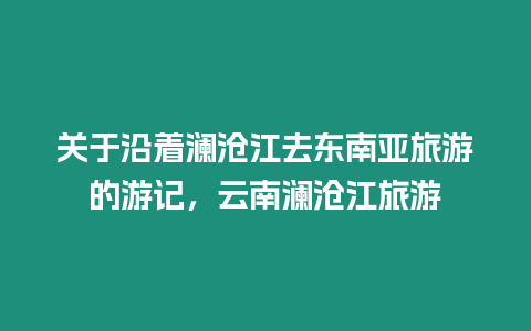 關于沿著瀾滄江去東南亞旅游的游記，云南瀾滄江旅游