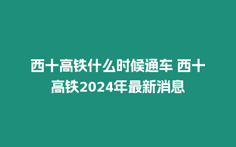 西十高鐵什么時候通車 西十高鐵2024年最新消息