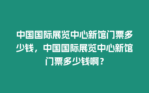 中國國際展覽中心新館門票多少錢，中國國際展覽中心新館門票多少錢啊？