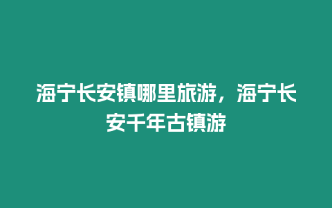 海寧長安鎮(zhèn)哪里旅游，海寧長安千年古鎮(zhèn)游