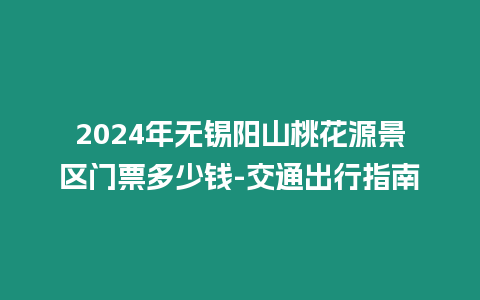 2024年無錫陽山桃花源景區門票多少錢-交通出行指南