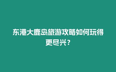 東港大鹿島旅游攻略如何玩得更盡興？