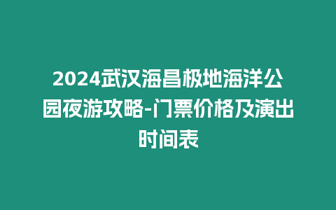 2024武漢海昌極地海洋公園夜游攻略-門票價格及演出時間表