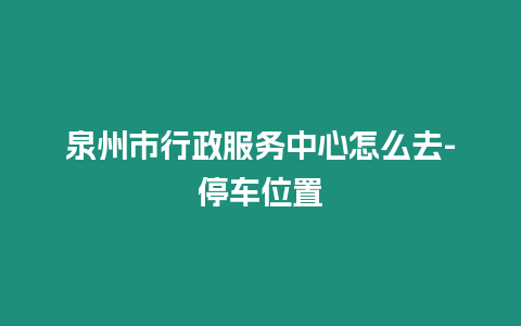 泉州市行政服務中心怎么去-停車位置