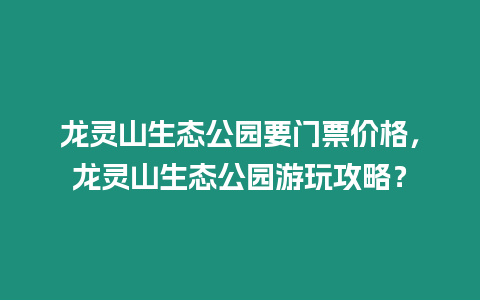 龍靈山生態公園要門票價格，龍靈山生態公園游玩攻略？