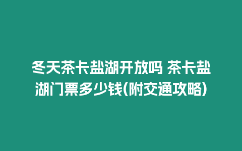 冬天茶卡鹽湖開放嗎 茶卡鹽湖門票多少錢(附交通攻略)