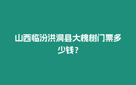 山西臨汾洪洞縣大槐樹門票多少錢？