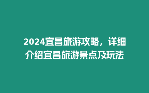 2024宜昌旅游攻略，詳細介紹宜昌旅游景點及玩法