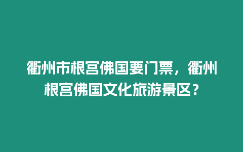 衢州市根宮佛國要門票，衢州根宮佛國文化旅游景區？