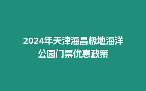 2024年天津海昌極地海洋公園門票優惠政策