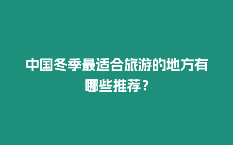 中國冬季最適合旅游的地方有哪些推薦？