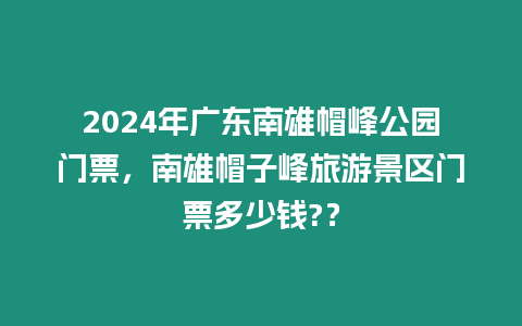 2024年廣東南雄帽峰公園門票，南雄帽子峰旅游景區(qū)門票多少錢?？