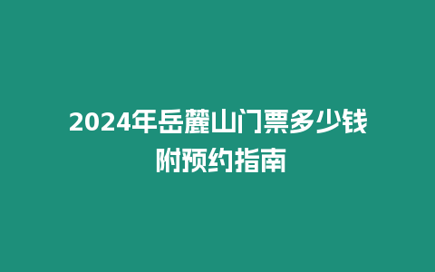 2024年岳麓山門票多少錢 附預約指南