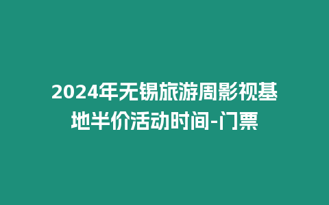 2024年無錫旅游周影視基地半價活動時間-門票