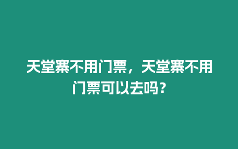 天堂寨不用門票，天堂寨不用門票可以去嗎？