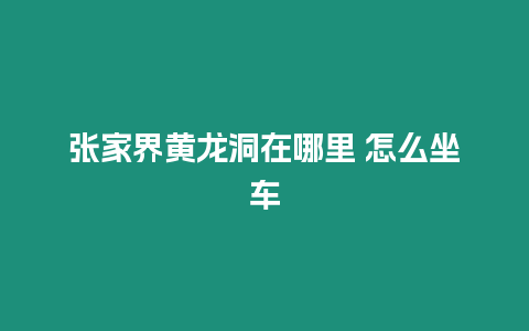 張家界黃龍洞在哪里 怎么坐車