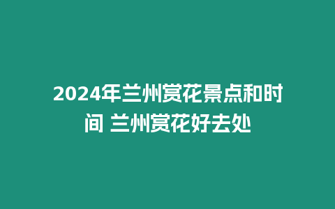 2024年蘭州賞花景點和時間 蘭州賞花好去處