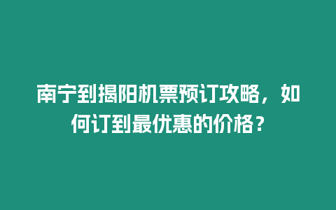 南寧到揭陽機票預訂攻略，如何訂到最優惠的價格？