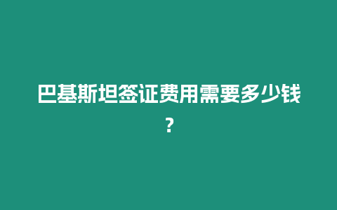 巴基斯坦簽證費用需要多少錢？