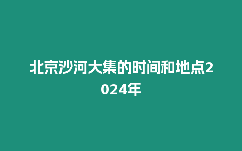 北京沙河大集的時間和地點2024年