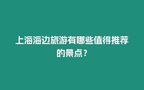 上海海邊旅游有哪些值得推薦的景點？