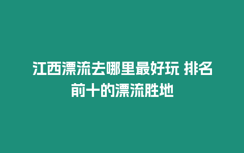 江西漂流去哪里最好玩 排名前十的漂流勝地