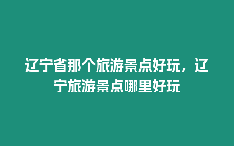 遼寧省那個旅游景點好玩，遼寧旅游景點哪里好玩