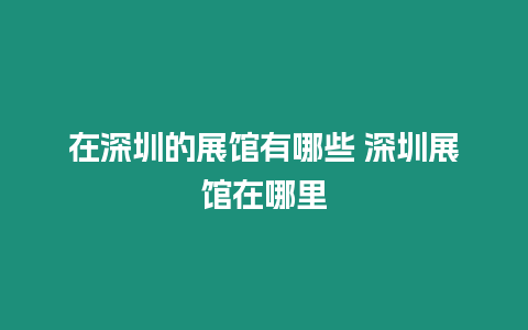 在深圳的展館有哪些 深圳展館在哪里