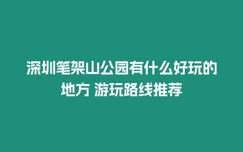 深圳筆架山公園有什么好玩的地方 游玩路線推薦