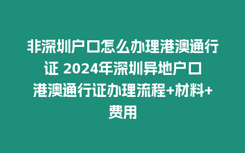 非深圳戶口怎么辦理港澳通行證 2024年深圳異地戶口港澳通行證辦理流程+材料+費用