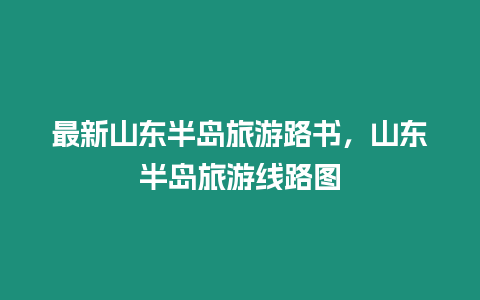 最新山東半島旅游路書，山東半島旅游線路圖