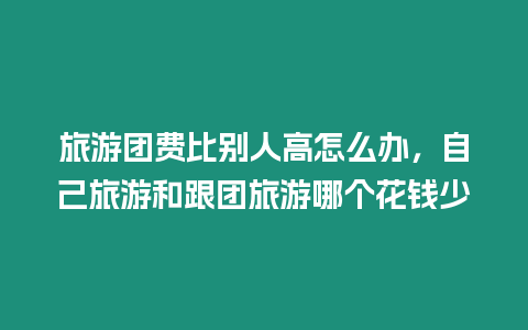 旅游團(tuán)費(fèi)比別人高怎么辦，自己旅游和跟團(tuán)旅游哪個(gè)花錢少