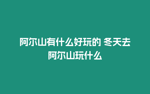 阿爾山有什么好玩的 冬天去阿爾山玩什么