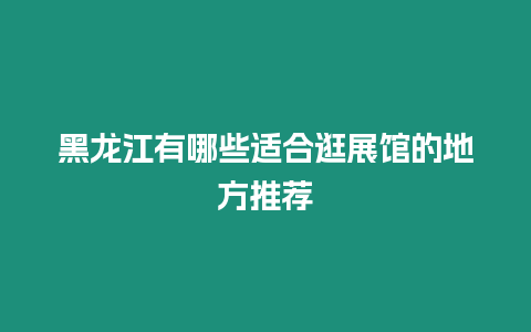 黑龍江有哪些適合逛展館的地方推薦