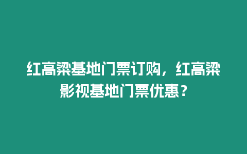 紅高粱基地門票訂購，紅高粱影視基地門票優(yōu)惠？