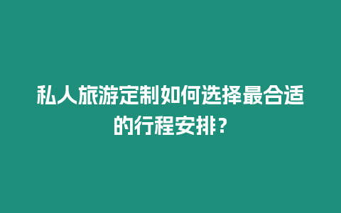 私人旅游定制如何選擇最合適的行程安排？